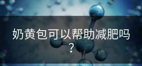 奶黄包可以帮助减肥吗？(奶黄包可以帮助减肥吗女生)